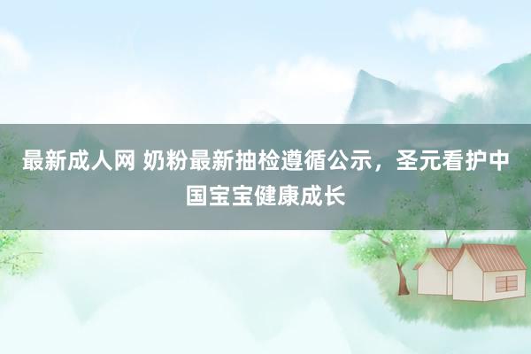 最新成人网 奶粉最新抽检遵循公示，圣元看护中国宝宝健康成长