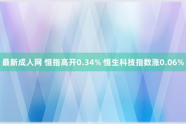 最新成人网 恒指高开0.34% 恒生科技指数涨0.06%