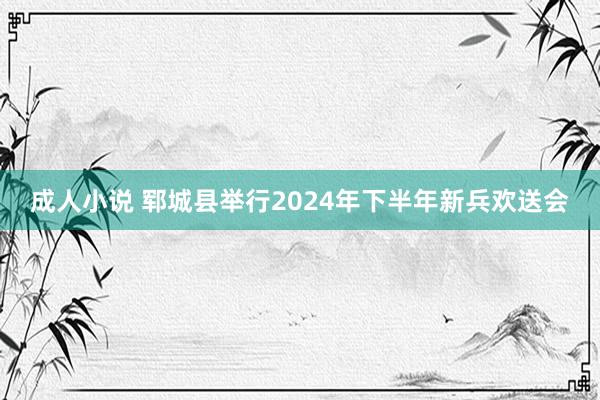 成人小说 郓城县举行2024年下半年新兵欢送会