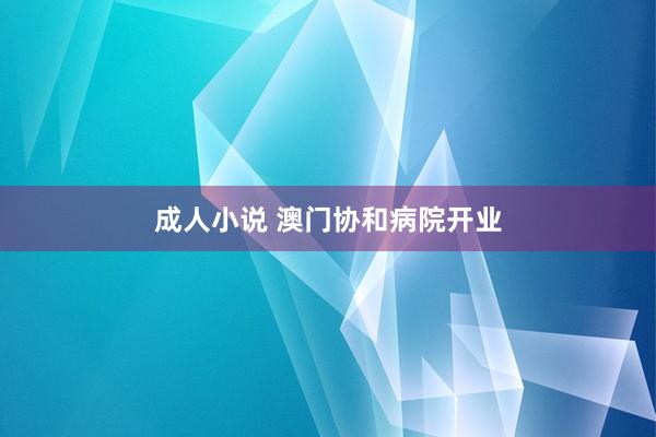 成人小说 澳门协和病院开业