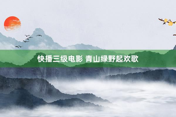 快播三级电影 青山绿野起欢歌