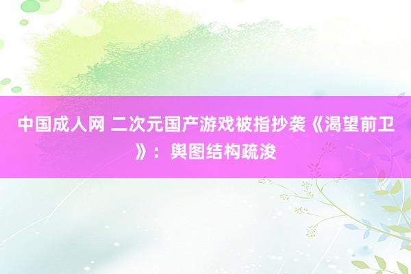 中国成人网 二次元国产游戏被指抄袭《渴望前卫》:舆图结构疏浚