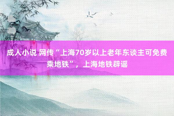 成人小说 网传“上海70岁以上老年东谈主可免费乘地铁”,上海地铁辟谣