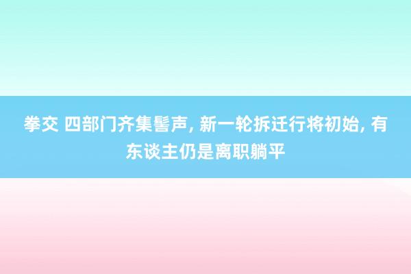 拳交 四部门齐集髻声， 新一轮拆迁行将初始， 有东谈主仍是离职躺平