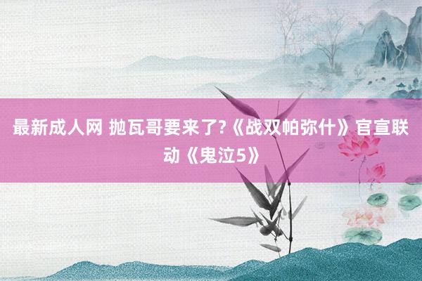 最新成人网 抛瓦哥要来了?《战双帕弥什》官宣联动《鬼泣5》