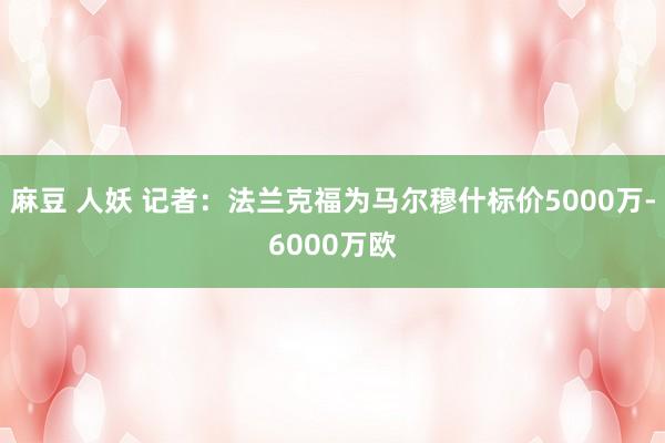 麻豆 人妖 记者:法兰克福为马尔穆什标价5000万-6000万欧