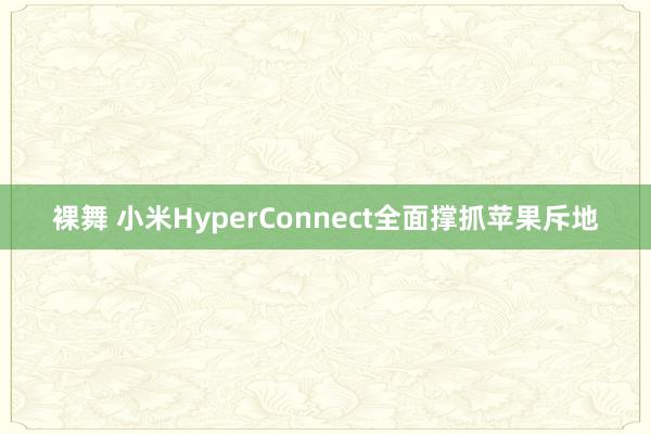 裸舞 小米HyperConnect全面撑抓苹果斥地