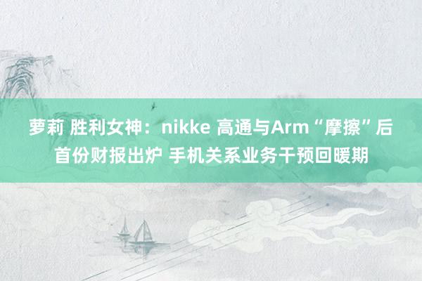 萝莉 胜利女神：nikke 高通与Arm“摩擦”后首份财报出炉 手机关系业务干预回暖期