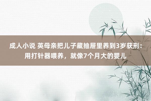 成人小说 英母亲把儿子藏抽屉里养到3岁获刑：用打针器喂养，就像7个月大的婴儿
