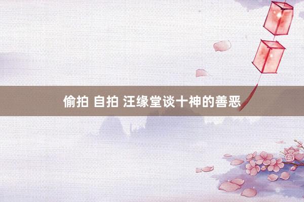 偷拍 自拍 汪缘堂谈十神的善恶