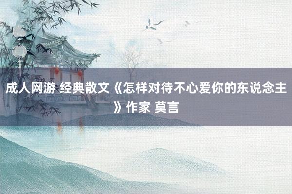 成人网游 经典散文《怎样对待不心爱你的东说念主》作家 莫言