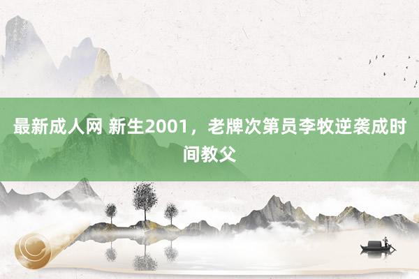 最新成人网 新生2001，老牌次第员李牧逆袭成时间教父