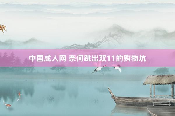 中国成人网 奈何跳出双11的购物坑