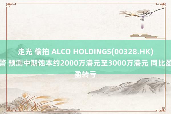 走光 偷拍 ALCO HOLDINGS(00328.HK)发赢警 预测中期蚀本约2000万港元至3000万港元 同比盈转亏
