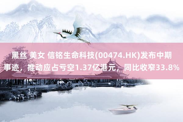 黑丝 美女 信铭生命科技(00474.HK)发布中期事迹，推动应占亏空1.37亿港元，同比收窄33.8%