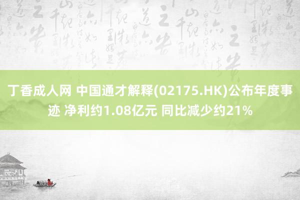 丁香成人网 中国通才解释(02175.HK)公布年度事迹 净利约1.08亿元 同比减少约21%