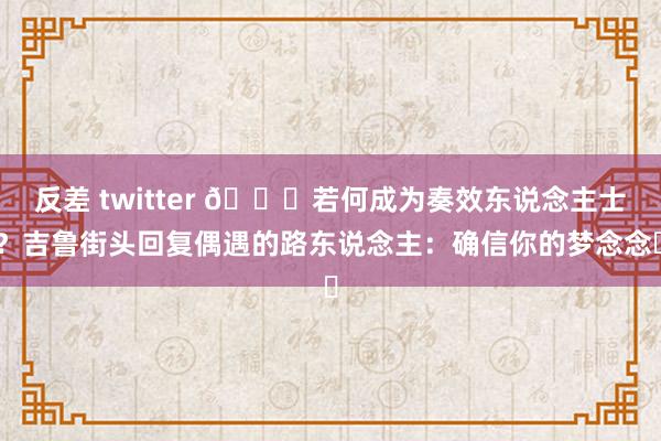 反差 twitter 👀若何成为奏效东说念主士？吉鲁街头回复偶遇的路东说念主：确信你的梦念念✨