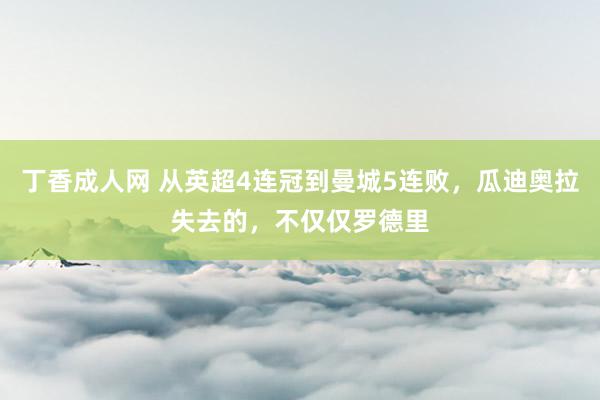 丁香成人网 从英超4连冠到曼城5连败，瓜迪奥拉失去的，不仅仅罗德里