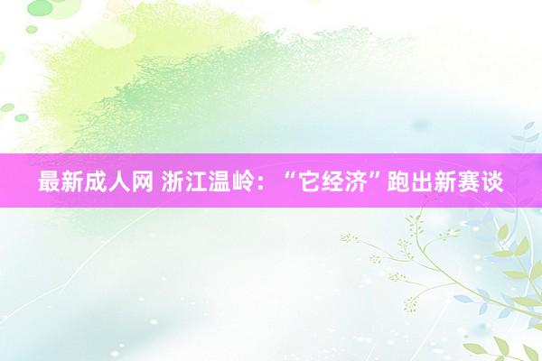 最新成人网 浙江温岭：“它经济”跑出新赛谈