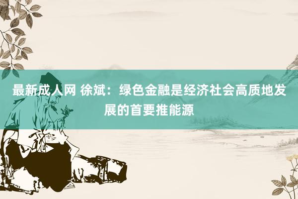最新成人网 徐斌：绿色金融是经济社会高质地发展的首要推能源