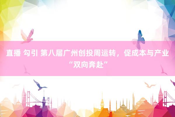 直播 勾引 第八届广州创投周运转，促成本与产业“双向奔赴”