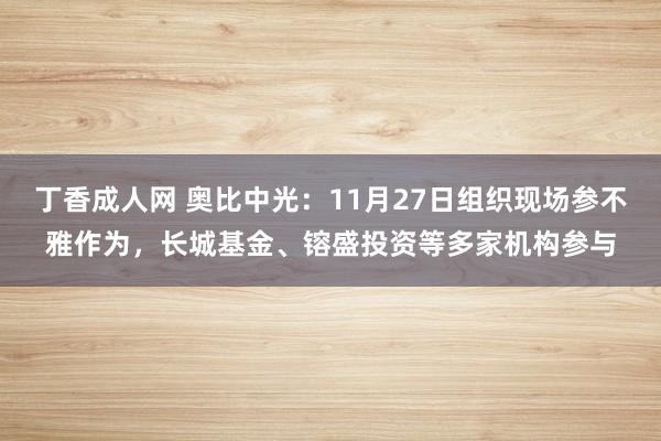 丁香成人网 奥比中光：11月27日组织现场参不雅作为，长城基金、镕盛投资等多家机构参与