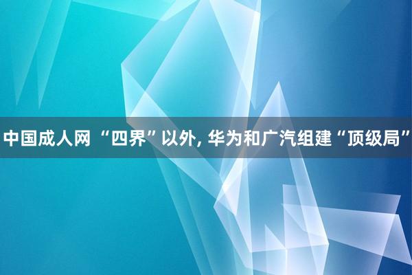 中国成人网 “四界”以外， 华为和广汽组建“顶级局”