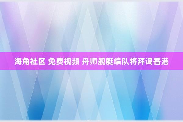 海角社区 免费视频 舟师舰艇编队将拜谒香港