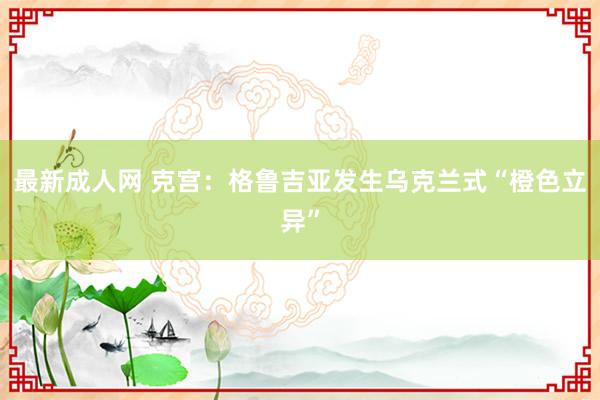 最新成人网 克宫：格鲁吉亚发生乌克兰式“橙色立异”