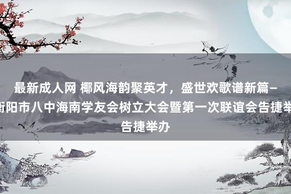 最新成人网 椰风海韵聚英才，盛世欢歌谱新篇——衡阳市八中海南学友会树立大会暨第一次联谊会告捷举办