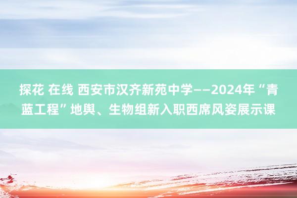 探花 在线 西安市汉齐新苑中学——2024年“青蓝工程”地舆、生物组新入职西席风姿展示课
