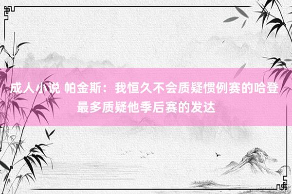 成人小说 帕金斯：我恒久不会质疑惯例赛的哈登 最多质疑他季后赛的发达