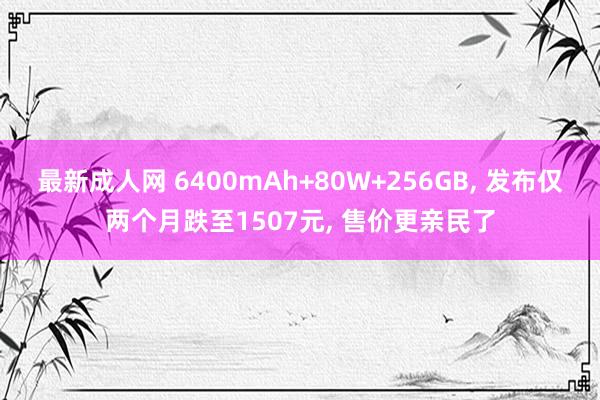 最新成人网 6400mAh+80W+256GB， 发布仅两个月跌至1507元， 售价更亲民了