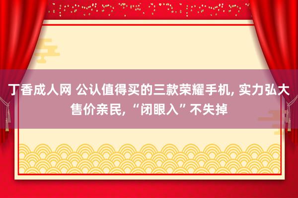 丁香成人网 公认值得买的三款荣耀手机， 实力弘大售价亲民， “闭眼入”不失掉