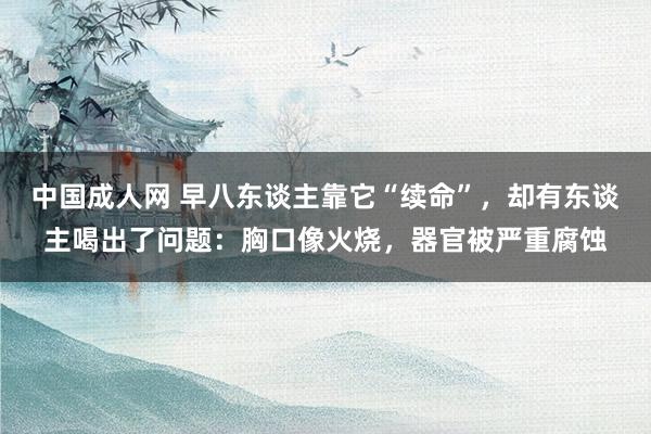 中国成人网 早八东谈主靠它“续命”，却有东谈主喝出了问题：胸口像火烧，器官被严重腐蚀