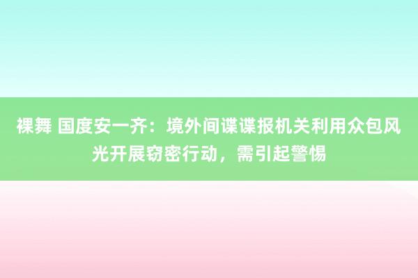 裸舞 国度安一齐：境外间谍谍报机关利用众包风光开展窃密行动，需引起警惕