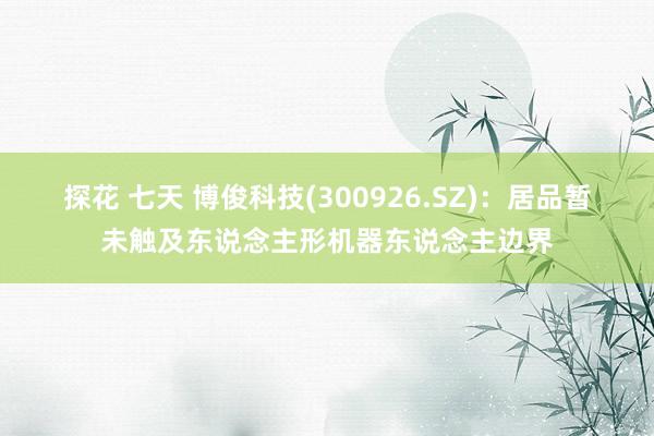 探花 七天 博俊科技(300926.SZ)：居品暂未触及东说念主形机器东说念主边界