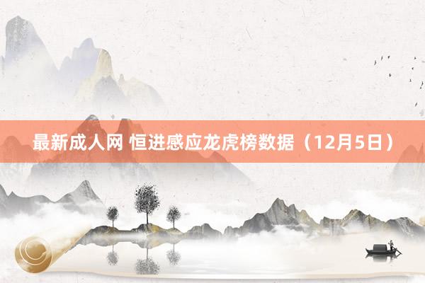 最新成人网 恒进感应龙虎榜数据（12月5日）