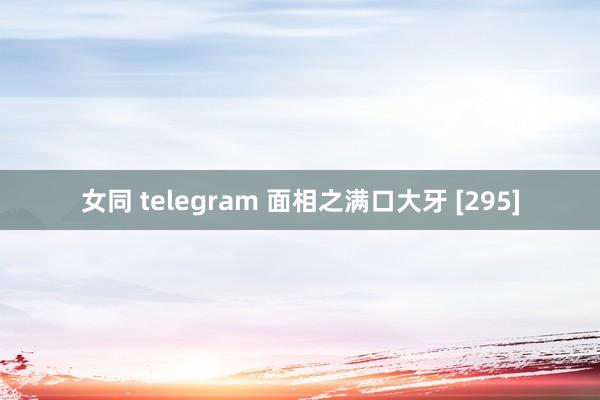 女同 telegram 面相之满口大牙 [295]