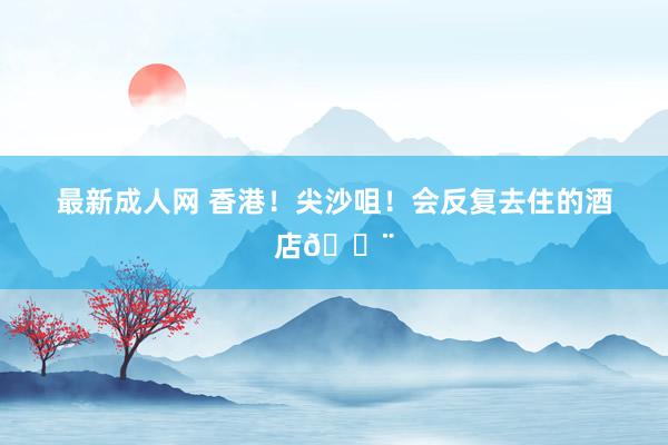 最新成人网 香港！尖沙咀！会反复去住的酒店🏨