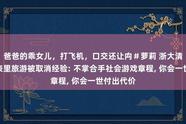 爸爸的乖女儿，打飞机，口交还让禸＃萝莉 浙大清贫生因国表里旅游被取消经验: 不掌合手社会游戏章程， 你会一世付出代价