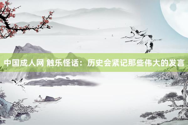 中国成人网 触乐怪话：历史会紧记那些伟大的发言
