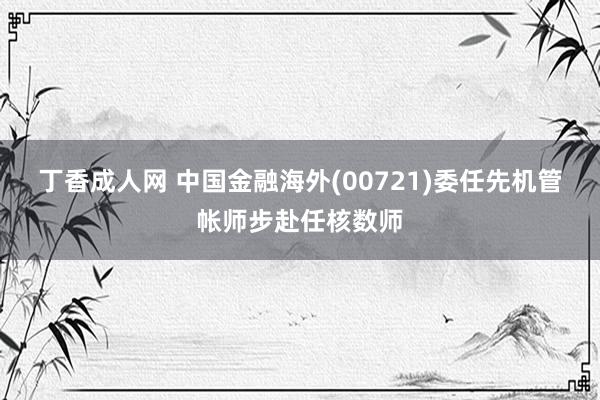 丁香成人网 中国金融海外(00721)委任先机管帐师步赴任核数师
