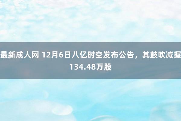 最新成人网 12月6日八亿时空发布公告，其鼓吹减握134.48万股