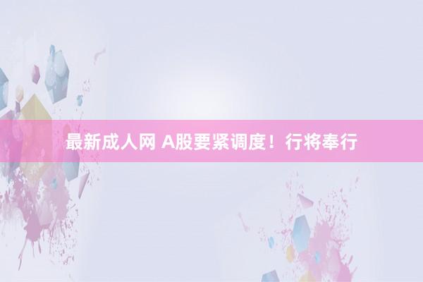 最新成人网 A股要紧调度！行将奉行
