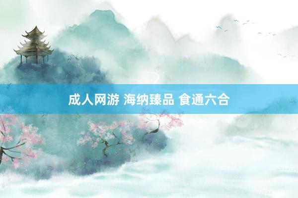 成人网游 海纳臻品 食通六合