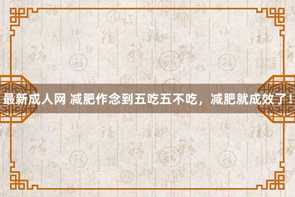 最新成人网 减肥作念到五吃五不吃，减肥就成效了！