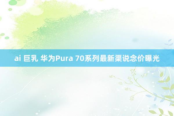 ai 巨乳 华为Pura 70系列最新渠说念价曝光