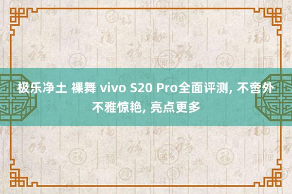 极乐净土 裸舞 vivo S20 Pro全面评测， 不啻外不雅惊艳， 亮点更多