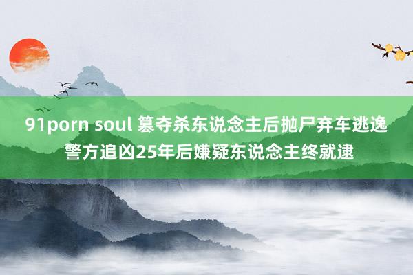 91porn soul 篡夺杀东说念主后抛尸弃车逃逸 警方追凶25年后嫌疑东说念主终就逮